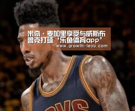 米奇·麦加里享受与威斯布鲁克打球‘乐鱼体育app’(图2) 乐鱼体育app