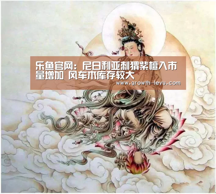 乐鱼官网:尼日利亚刺猬紫檀入市量增加 风车木库存较大(图1) 乐鱼官网